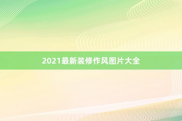 2021最新装修作风图片大全