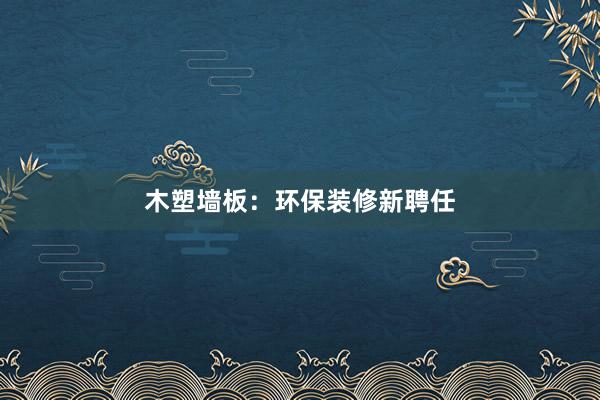 木塑墙板：环保装修新聘任