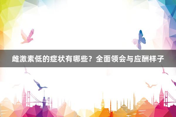 雌激素低的症状有哪些?全面领会与应酬样子