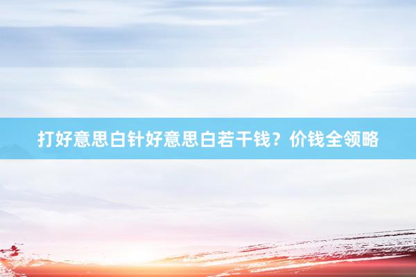 打好意思白针好意思白若干钱？价钱全领略